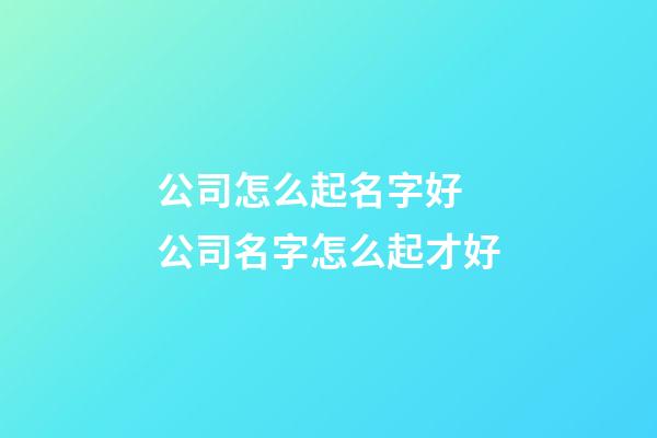 公司怎么起名字好 公司名字怎么起才好-第1张-公司起名-玄机派
